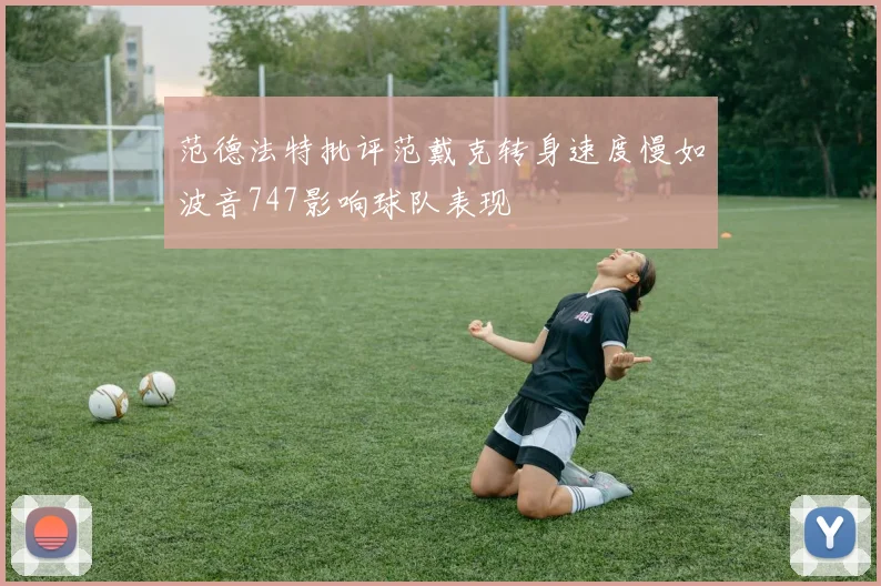 范德法特批评范戴克转身速度慢如波音747影响球队表现