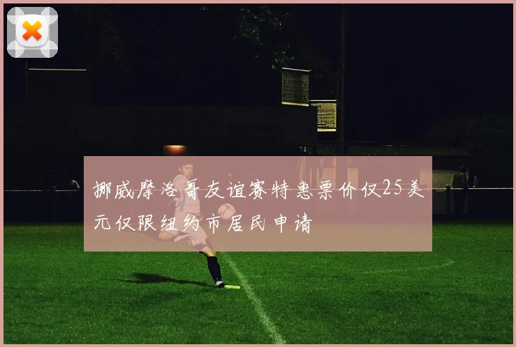 挪威摩洛哥友谊赛特惠票价仅25美元仅限纽约市居民申请