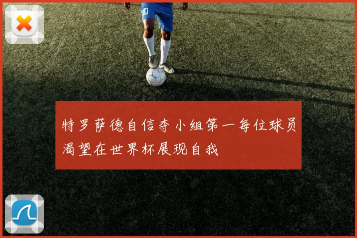 特罗萨德自信夺小组第一每位球员渴望在世界杯展现自我