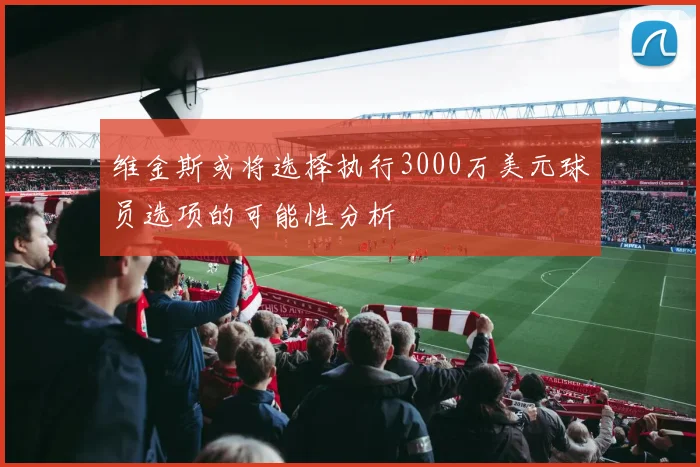 维金斯或将选择执行3000万美元球员选项的可能性分析
