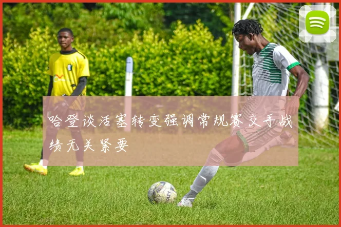 哈登谈活塞转变强调常规赛交手战绩无关紧要