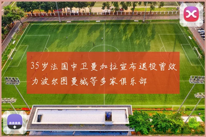 35岁法国中卫曼加拉宣布退役曾效力波尔图曼城等多家俱乐部