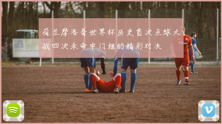 荷兰摩洛哥世界杯历史首次点球大战四次未命中门框的精彩对决