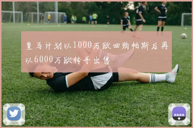 皇马计划以1000万欧回购帕斯后再以6000万欧转手出售