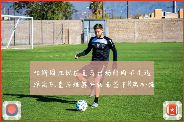 帕斯因担忧在皇马出场时间不足选择离队皇马理解并转而签下B席补强阵容