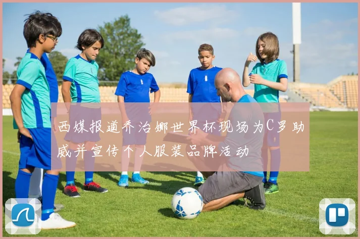 西媒报道乔治娜世界杯现场为C罗助威并宣传个人服装品牌活动