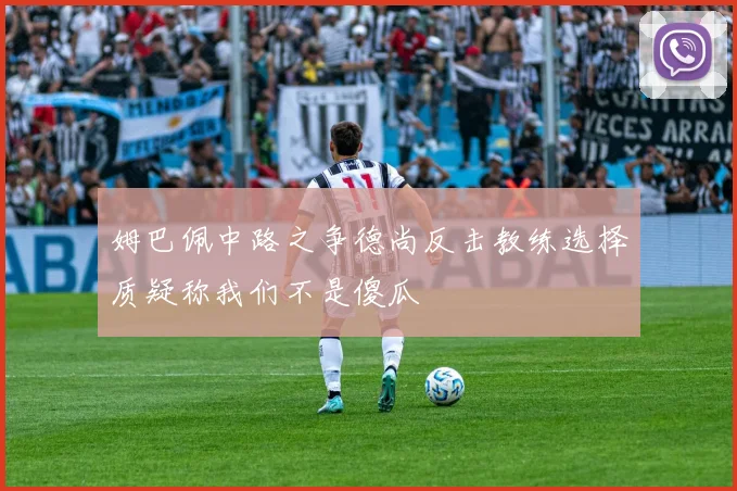 姆巴佩中路之争德尚反击教练选择质疑称我们不是傻瓜