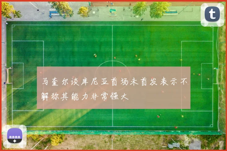 马奎尔谈库尼亚首场未首发表示不解称其能力非常强大