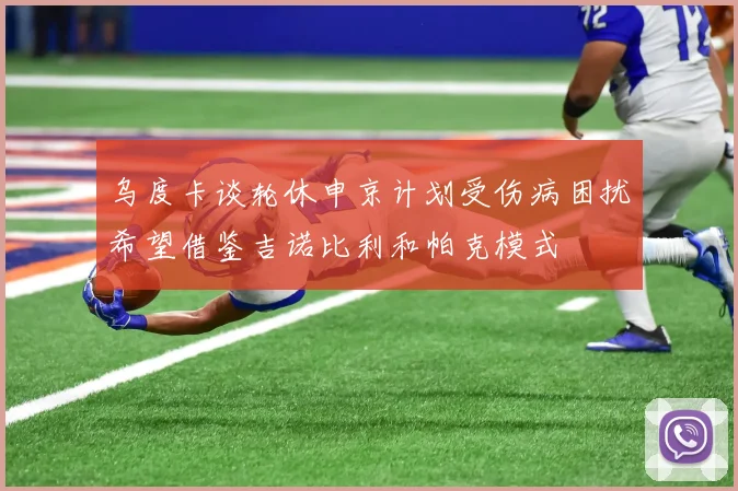 乌度卡谈轮休申京计划受伤病困扰希望借鉴吉诺比利和帕克模式
