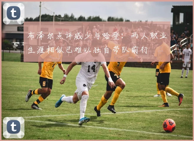 布泽尔点评威少与哈登：两人职业生涯相似已难以独自带队前行