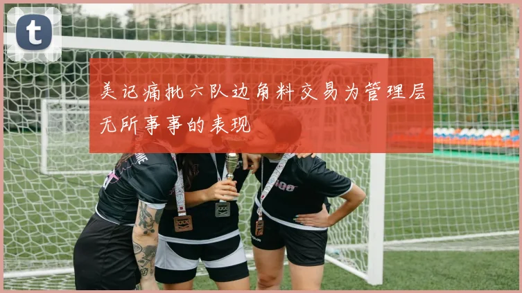 美记痛批六队边角料交易为管理层无所事事的表现
