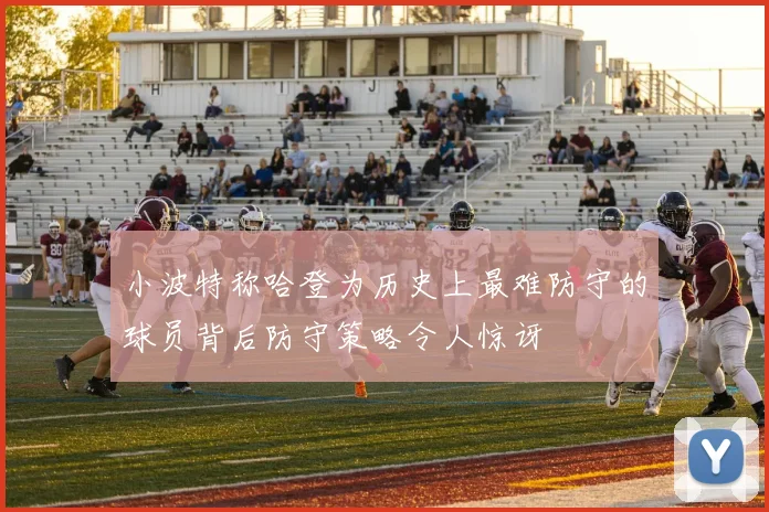 小波特称哈登为历史上最难防守的球员背后防守策略令人惊讶