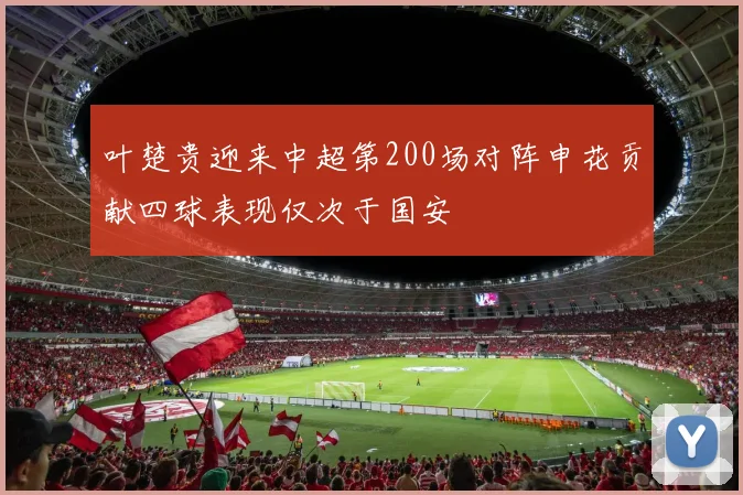 叶楚贵迎来中超第200场对阵申花贡献四球表现仅次于国安