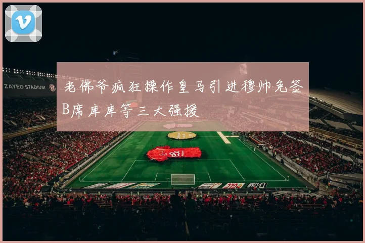 老佛爷疯狂操作皇马引进穆帅免签B席库库等三大强援