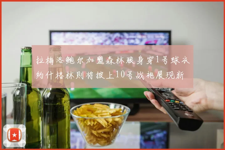 拉梅洛鲍尔加盟森林狼身穿1号球衣约什格林则将披上10号战袍展现新风采